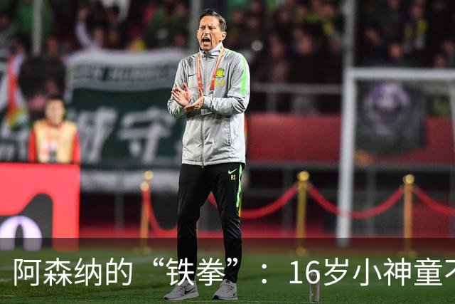 阿森纳的“铁拳”：16岁小神童不外借，留队成热点
